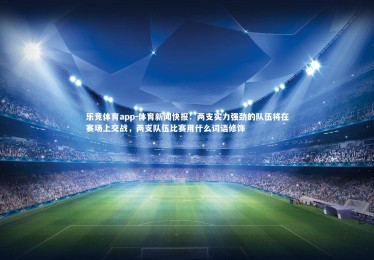 乐竞体育app-体育新闻快报：两支实力强劲的队伍将在赛场上交战，两支队伍比赛用什么词语修饰