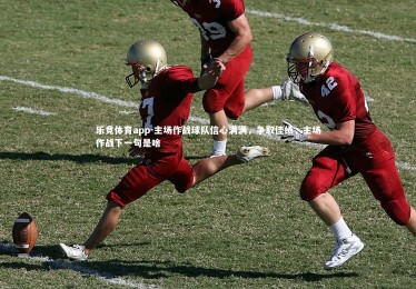 乐竞体育app-主场作战球队信心满满，争取佳绩，主场作战下一句是啥