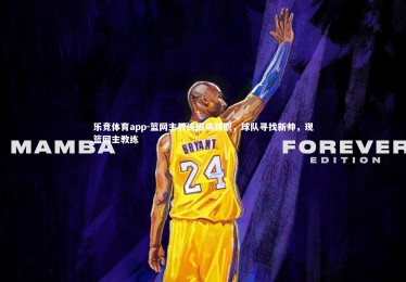 乐竞体育app-篮网主教练因病辞职，球队寻找新帅，现篮网主教练