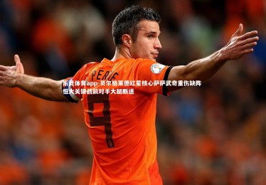 乐竞体育app-贝尔格莱德红星核心萨萨武奇重伤缺阵 恒大关键战前对手大腿断送