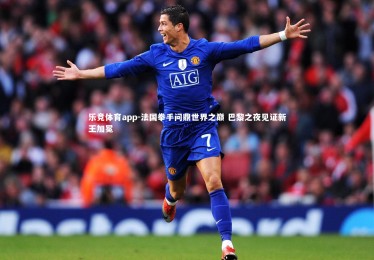 乐竞体育app-法国拳手问鼎世界之巅 巴黎之夜见证新王加冕