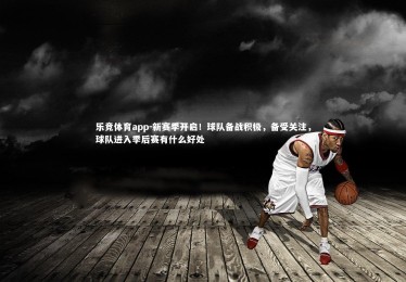 乐竞体育app-新赛季开启！球队备战积极，备受关注，球队进入季后赛有什么好处