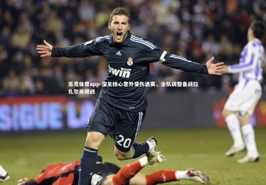 乐竞体育app-深足核心意外受伤退赛，全队调整备战拉扎尔关键战