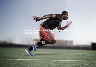 乐竞体育app-国内女足联赛各队实力悬殊难分胜负，中国女足阵容争议