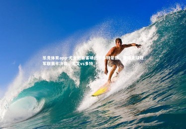 乐竞体育app-尤文图斯客场战平多特蒙德，晋级足球冠军联赛半决赛，尤文vs多特