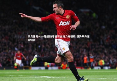 乐竞体育app-雄鹿防守固若金汤力克强敌 强势攀升东部榜首