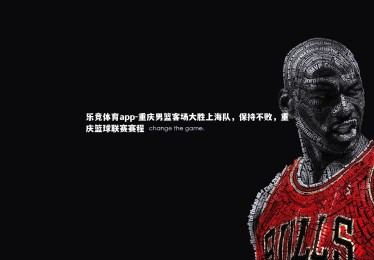 乐竞体育app-重庆男篮客场大胜上海队，保持不败，重庆篮球联赛赛程
