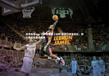 乐竞体育app-巴萨新星易卜拉欣-迪亚拉恢复良好，预计两周后重返赛场